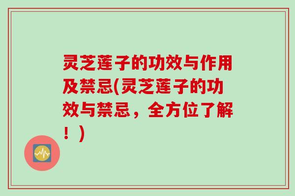 灵芝莲子的功效与作用及禁忌(灵芝莲子的功效与禁忌，全方位了解！)