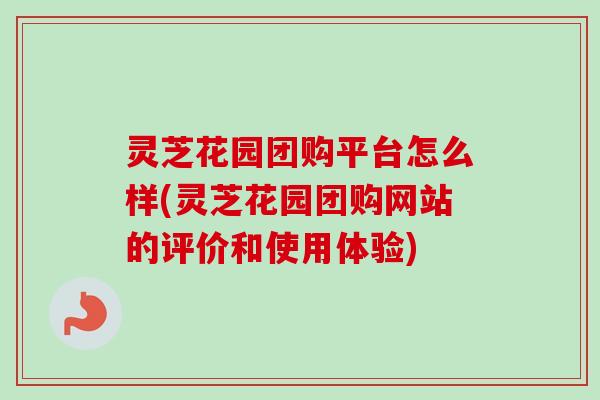 灵芝花园团购平台怎么样(灵芝花园团购网站的评价和使用体验)