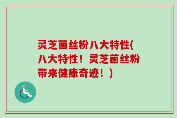 灵芝菌丝粉八大特性(八大特性！灵芝菌丝粉带来健康奇迹！)