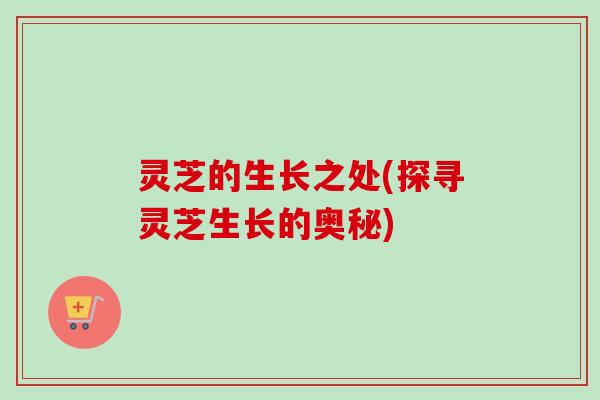 灵芝的生长之处(探寻灵芝生长的奥秘)