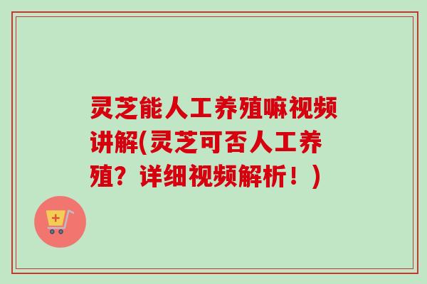 灵芝能人工养殖嘛视频讲解(灵芝可否人工养殖？详细视频解析！)