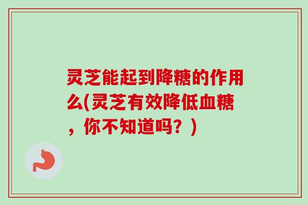 灵芝能起到降糖的作用么(灵芝有效降低血糖，你不知道吗？)