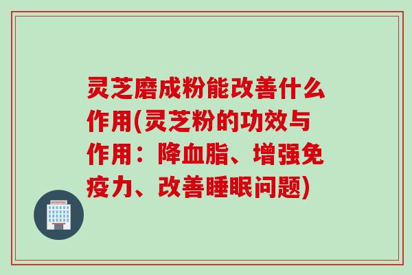 灵芝磨成粉能改善什么作用(灵芝粉的功效与作用：降血脂、增强免疫力、改善睡眠问题)