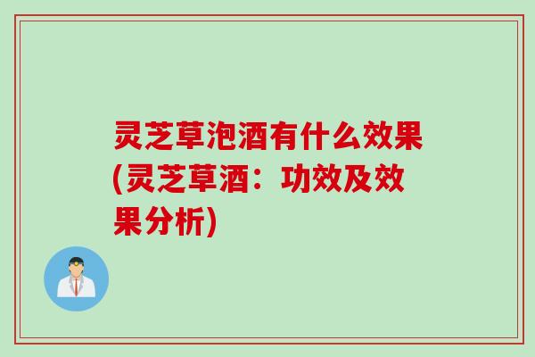 灵芝草泡酒有什么效果(灵芝草酒：功效及效果分析)