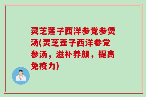 灵芝莲子西洋参党参煲汤(灵芝莲子西洋参党参汤，滋补养颜，提高免疫力)