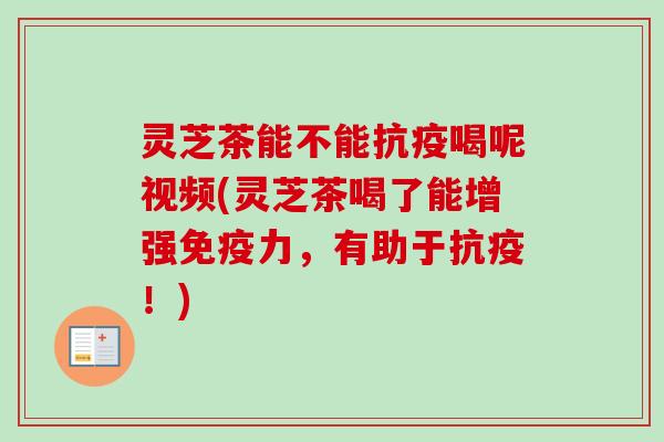 灵芝茶能不能抗疫喝呢视频(灵芝茶喝了能增强免疫力，有助于抗疫！)