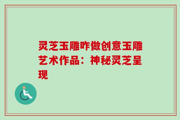 灵芝玉雕咋做创意玉雕艺术作品：神秘灵芝呈现
