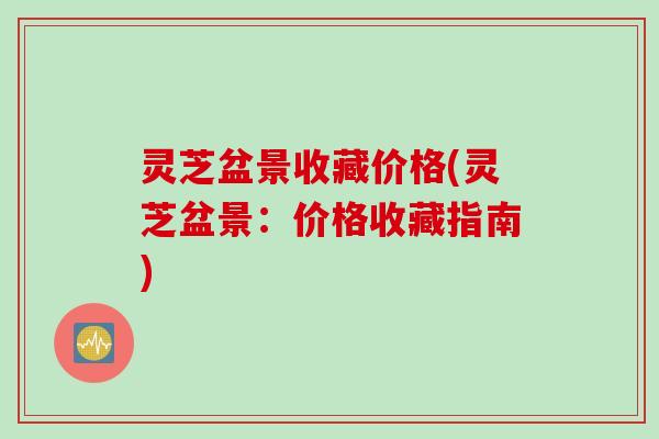灵芝盆景收藏价格(灵芝盆景：价格收藏指南)