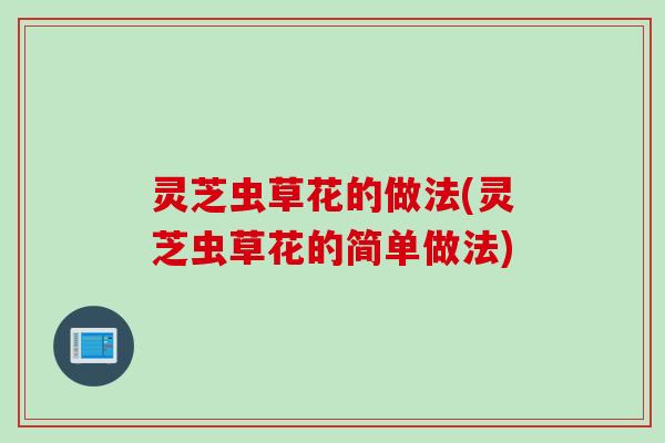 灵芝虫草花的做法(灵芝虫草花的简单做法)