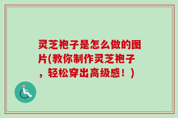 灵芝袍子是怎么做的图片(教你制作灵芝袍子,轻松穿出高级感!) 灵芝袍子是怎么做的图片(教你制作灵芝袍子,轻松穿出高级感!)