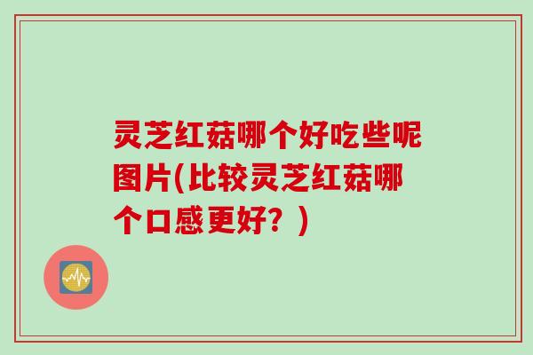 灵芝红菇哪个好吃些呢图片(比较灵芝红菇哪个口感更好？)