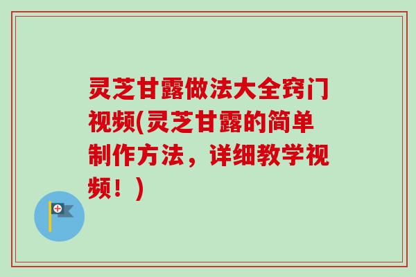 灵芝甘露做法大全窍门视频(灵芝甘露的简单制作方法，详细教学视频！)