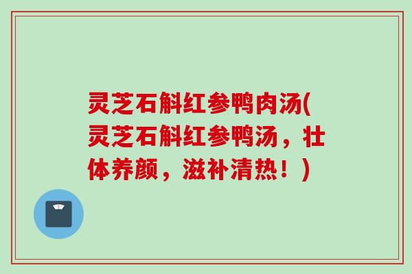 灵芝石斛红参鸭肉汤(灵芝石斛红参鸭汤，壮体养颜，滋补清热！)