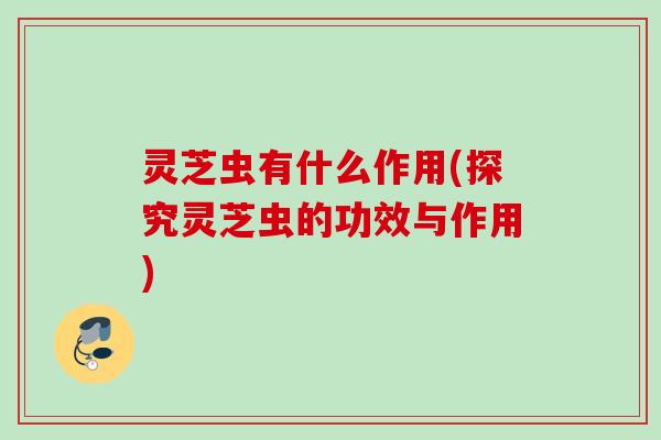 灵芝虫有什么作用(探究灵芝虫的功效与作用)