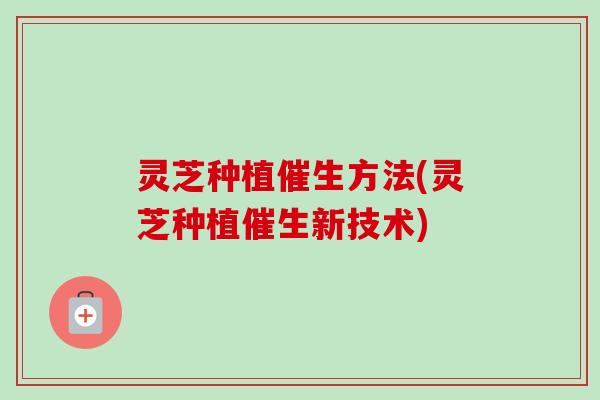 灵芝种植催生方法(灵芝种植催生新技术)