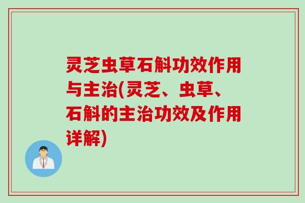 灵芝虫草石斛功效作用与主治(灵芝、虫草、石斛的主治功效及作用详解)