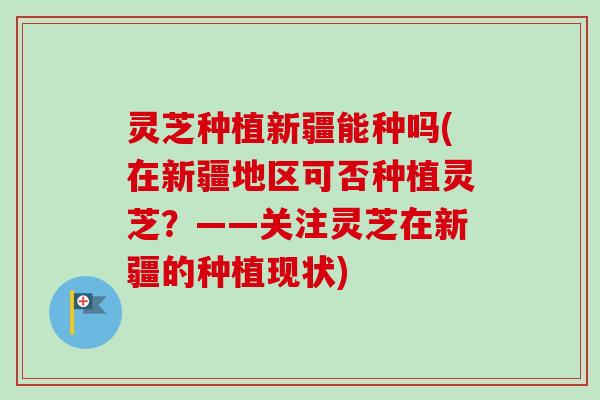 灵芝种植新疆能种吗(在新疆地区可否种植灵芝？——关注灵芝在新疆的种植现状)
