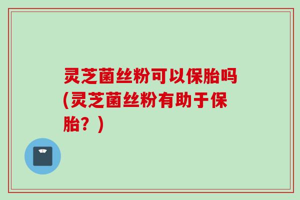 灵芝菌丝粉可以保胎吗(灵芝菌丝粉有助于保胎？)