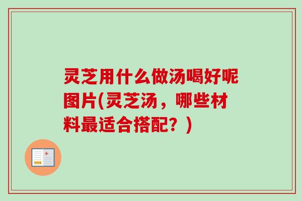 灵芝用什么做汤喝好呢图片(灵芝汤，哪些材料最适合搭配？)