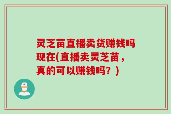 灵芝苗直播卖货赚钱吗现在(直播卖灵芝苗，真的可以赚钱吗？)
