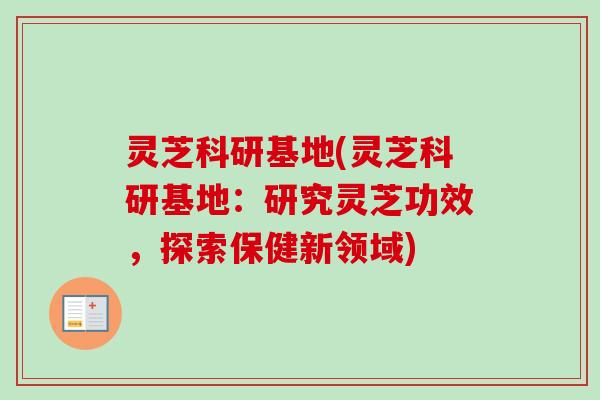 灵芝科研基地(灵芝科研基地：研究灵芝功效，探索保健新领域)