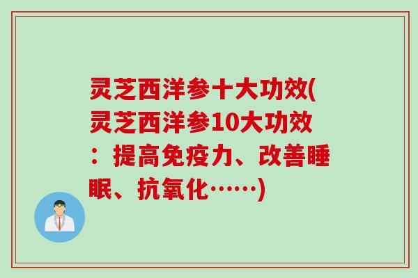 灵芝西洋参十大功效(灵芝西洋参10大功效：提高免疫力、改善睡眠、抗氧化……)