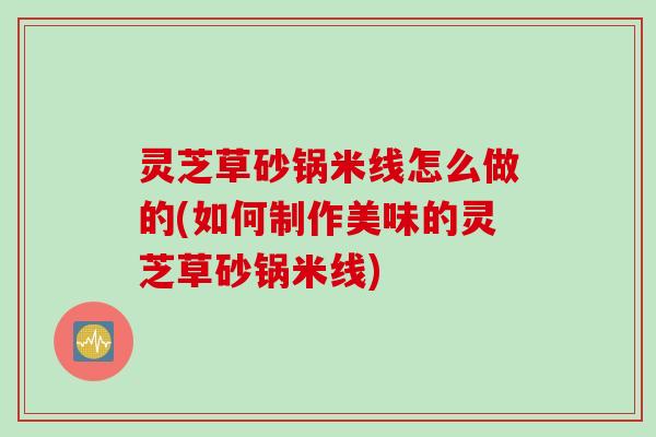 灵芝草砂锅米线怎么做的(如何制作美味的灵芝草砂锅米线)
