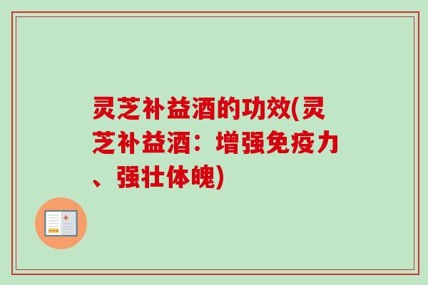灵芝补益酒的功效(灵芝补益酒：增强免疫力、强壮体魄)