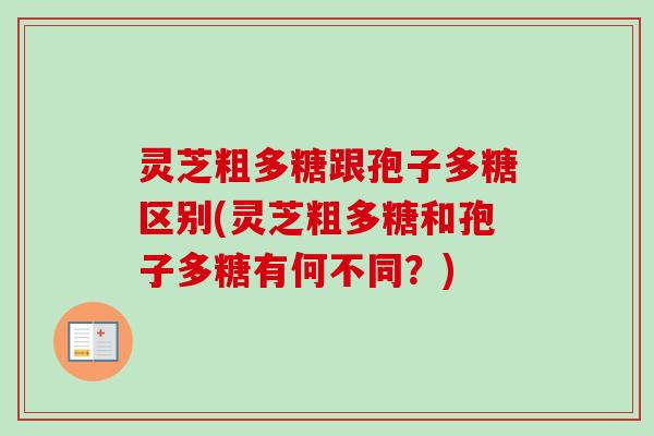 灵芝粗多糖跟孢子多糖区别(灵芝粗多糖和孢子多糖有何不同？)