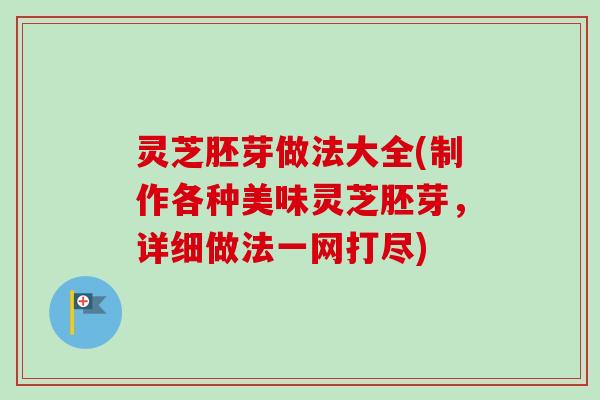 灵芝胚芽做法大全(制作各种美味灵芝胚芽，详细做法一网打尽)