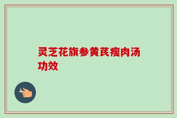 灵芝花旗参黄芪瘦肉汤功效