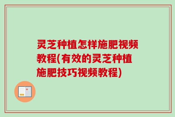 灵芝种植怎样施肥视频教程(有效的灵芝种植施肥技巧视频教程)