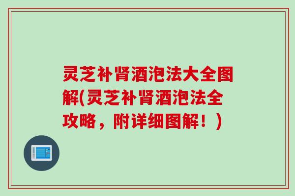 灵芝补肾酒泡法大全图解(灵芝补肾酒泡法全攻略，附详细图解！)