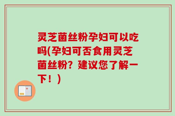 灵芝菌丝粉孕妇可以吃吗(孕妇可否食用灵芝菌丝粉？建议您了解一下！)