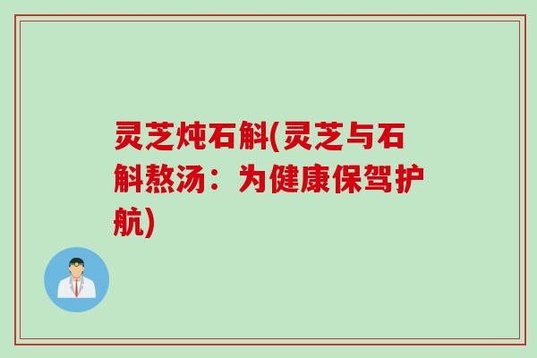 灵芝炖石斛(灵芝与石斛熬汤：为健康保驾护航)
