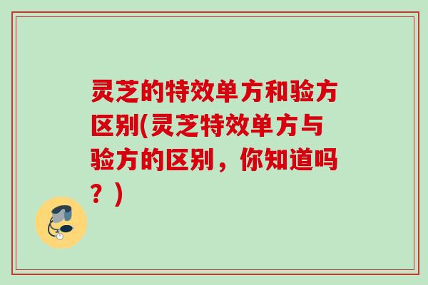 灵芝的特效单方和验方区别(灵芝特效单方与验方的区别，你知道吗？)