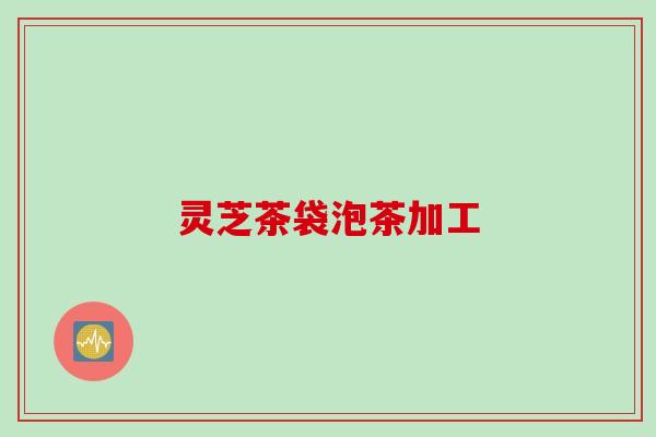 灵芝茶袋泡茶加工