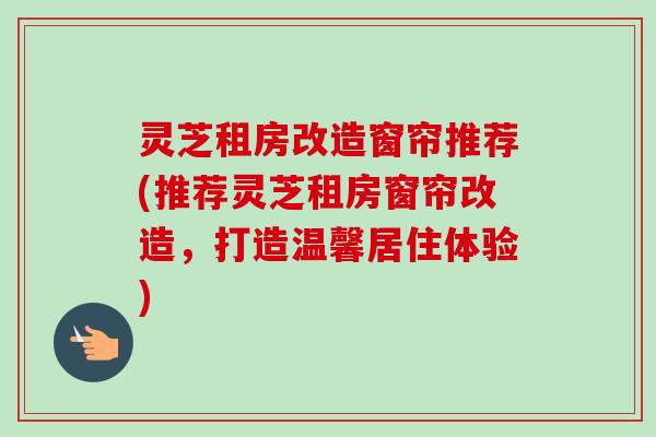 灵芝租房改造窗帘推荐(推荐灵芝租房窗帘改造，打造温馨居住体验)
