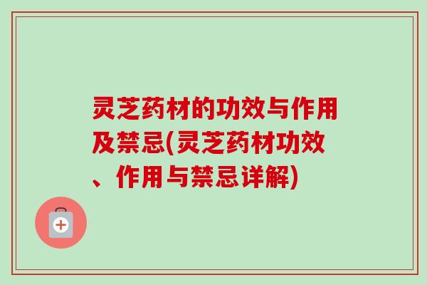 灵芝药材的功效与作用及禁忌(灵芝药材功效、作用与禁忌详解)