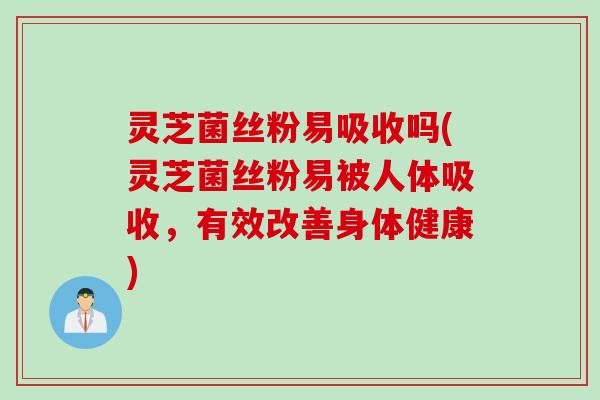 灵芝菌丝粉易吸收吗(灵芝菌丝粉易被人体吸收，有效改善身体健康)