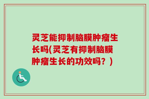 灵芝能抑制脑膜肿瘤生长吗(灵芝有抑制脑膜肿瘤生长的功效吗？)