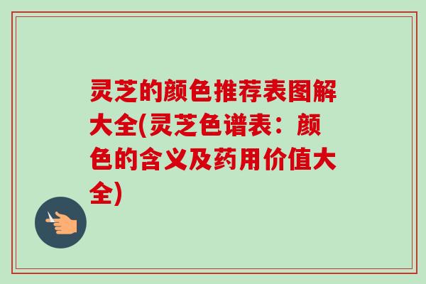 灵芝的颜色推荐表图解大全(灵芝色谱表：颜色的含义及药用价值大全)