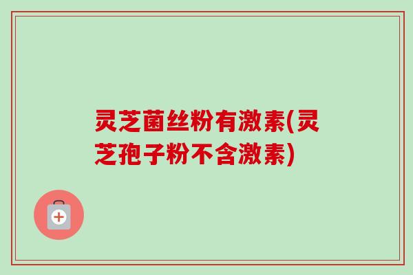 灵芝菌丝粉有激素(灵芝孢子粉不含激素)
