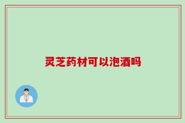 灵芝药材可以泡酒吗