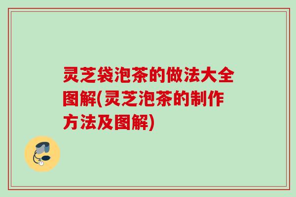 灵芝袋泡茶的做法大全图解(灵芝泡茶的制作方法及图解)