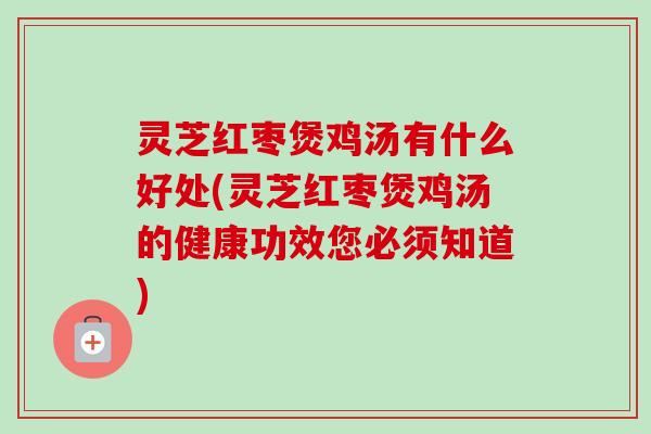 灵芝红枣煲鸡汤有什么好处(灵芝红枣煲鸡汤的健康功效您必须知道)