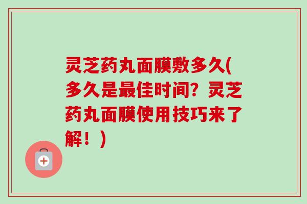 灵芝药丸面膜敷多久(多久是最佳时间？灵芝药丸面膜使用技巧来了解！)