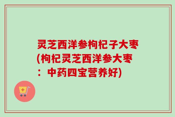 灵芝西洋参枸杞子大枣(枸杞灵芝西洋参大枣:中药四宝营养好)