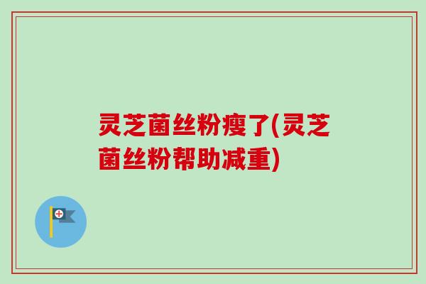 灵芝菌丝粉瘦了(灵芝菌丝粉帮助减重) 灵芝菌丝粉瘦了(灵芝菌丝粉帮助减重)