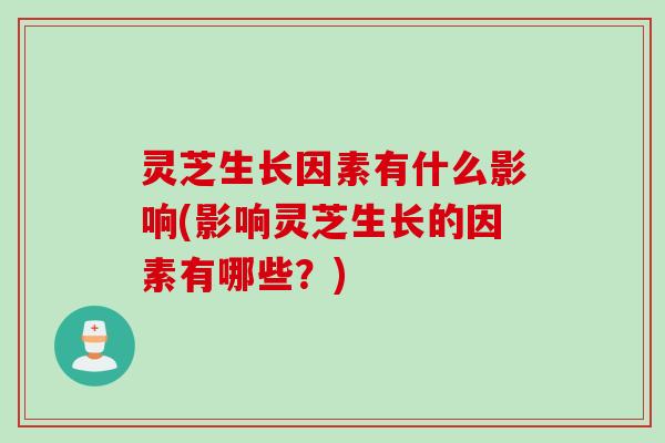 灵芝生长因素有什么影响(影响灵芝生长的因素有哪些？)